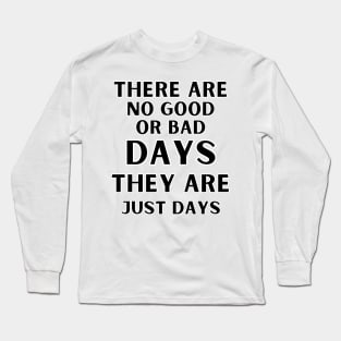 There are no good or bad days, they are just days. Long Sleeve T-Shirt